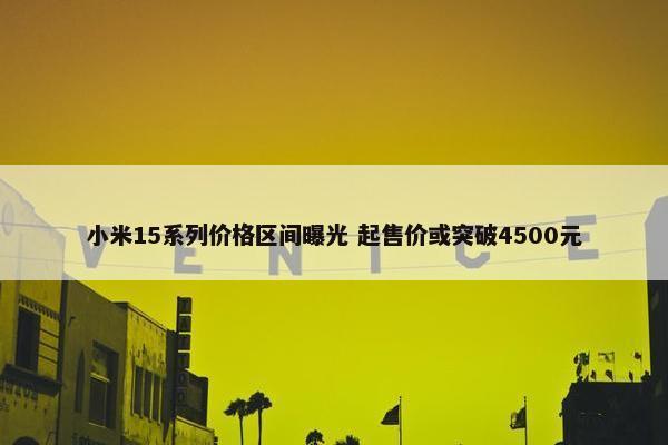 小米15系列价格区间曝光 起售价或突破4500元