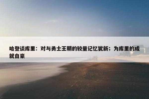 哈登谈库里：对与勇士王朝的较量记忆犹新；为库里的成就自豪