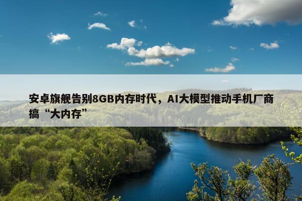 安卓旗舰告别8GB内存时代，AI大模型推动手机厂商搞“大内存”