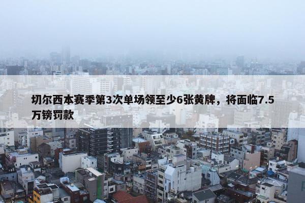 切尔西本赛季第3次单场领至少6张黄牌，将面临7.5万镑罚款