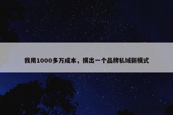 我用1000多万成本，摸出一个品牌私域新模式