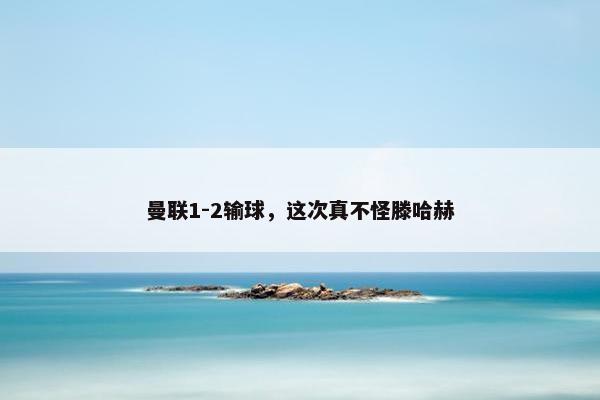 曼联1-2输球，这次真不怪滕哈赫