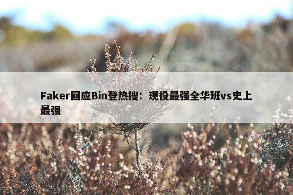 Faker回应Bin登热搜：现役最强全华班vs史上最强