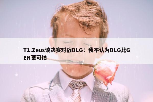 T1.Zeus谈决赛对战BLG：我不认为BLG比GEN更可怕