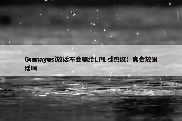 Gumayusi放话不会输给LPL引热议：真会放狠话啊