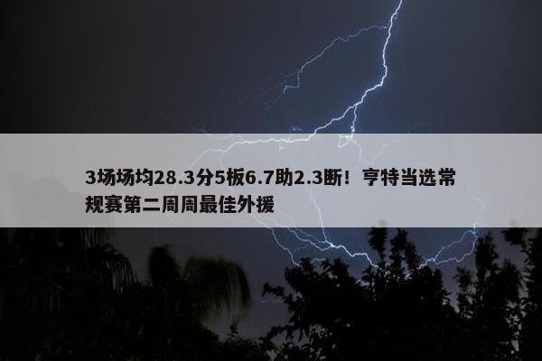 3场场均28.3分5板6.7助2.3断！亨特当选常规赛第二周周最佳外援