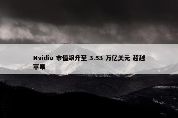 Nvidia 市值飙升至 3.53 万亿美元 超越苹果