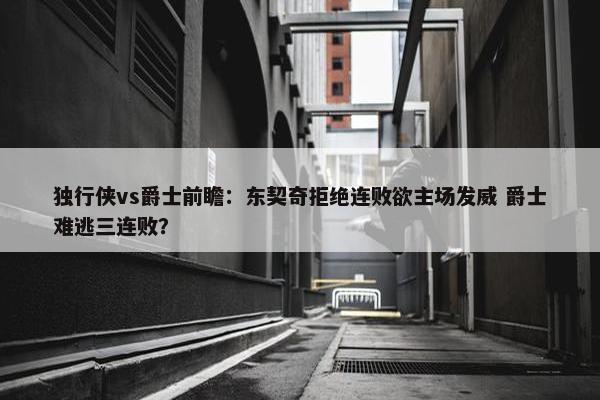 独行侠vs爵士前瞻：东契奇拒绝连败欲主场发威 爵士难逃三连败？