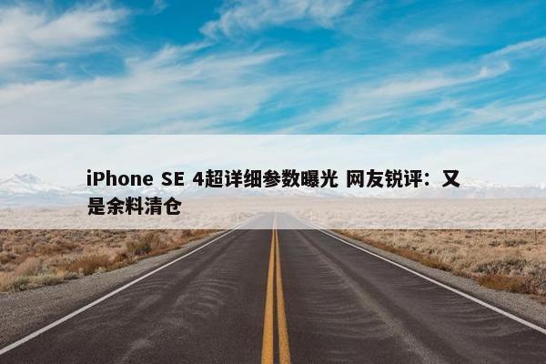 iPhone SE 4超详细参数曝光 网友锐评：又是余料清仓