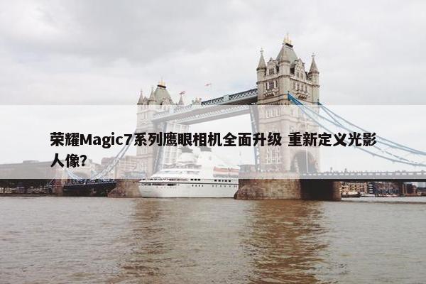 荣耀Magic7系列鹰眼相机全面升级 重新定义光影人像？