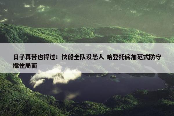 日子再苦也得过！快船全队没怂人 哈登托底加范式防守撑住局面