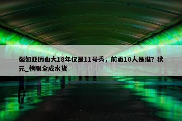 强如亚历山大18年仅是11号秀，前面10人是谁？状元_榜眼全成水货