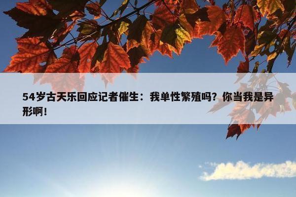 54岁古天乐回应记者催生：我单性繁殖吗？你当我是异形啊！