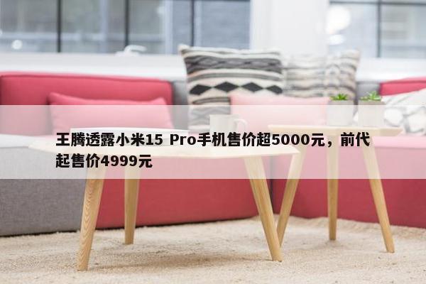 王腾透露小米15 Pro手机售价超5000元，前代起售价4999元