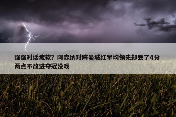 强强对话疲软？阿森纳对阵曼城红军均领先却丢了4分 两点不改进夺冠没戏