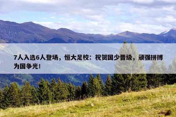 7人入选6人登场，恒大足校：祝贺国少晋级，顽强拼搏为国争光！