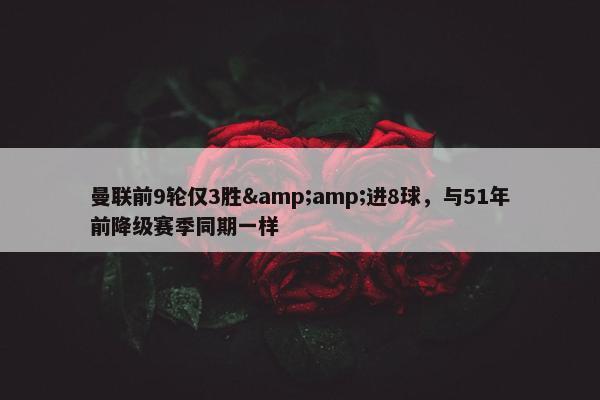 曼联前9轮仅3胜&amp;进8球，与51年前降级赛季同期一样