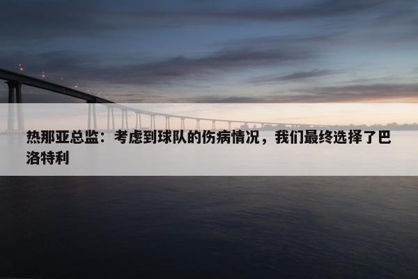 热那亚总监：考虑到球队的伤病情况，我们最终选择了巴洛特利