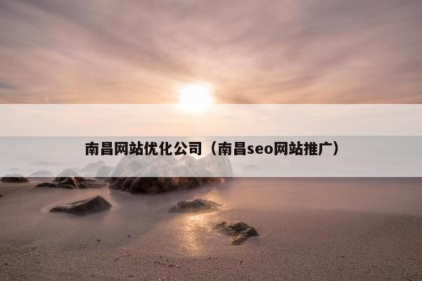 南昌网站优化公司（南昌seo网站推广）