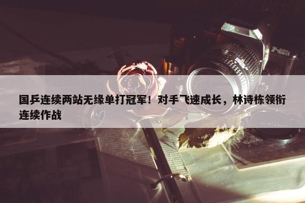 国乒连续两站无缘单打冠军！对手飞速成长，林诗栋领衔连续作战