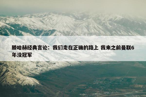 滕哈赫经典言论：我们走在正确的路上 我来之前曼联6年没冠军