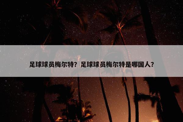 足球球员梅尔特？足球球员梅尔特是哪国人？