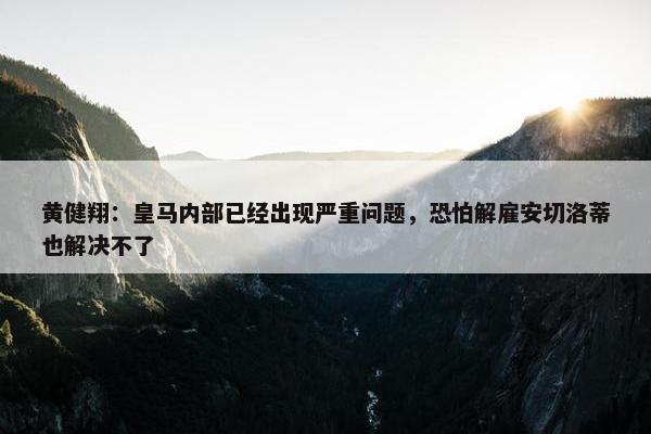 黄健翔：皇马内部已经出现严重问题，恐怕解雇安切洛蒂也解决不了