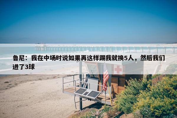 鲁尼：我在中场时说如果再这样踢我就换5人，然后我们进了3球