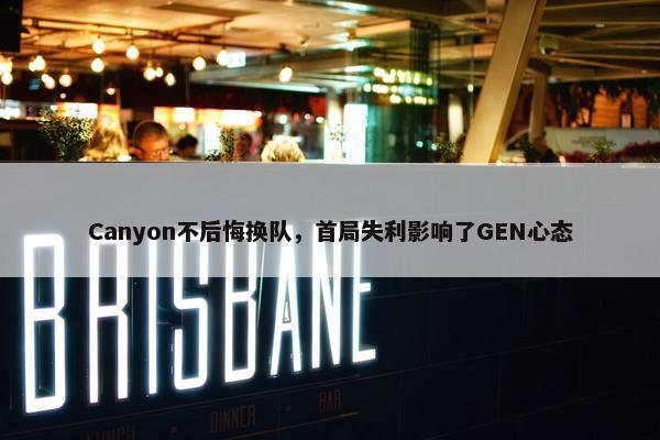 Canyon不后悔换队，首局失利影响了GEN心态