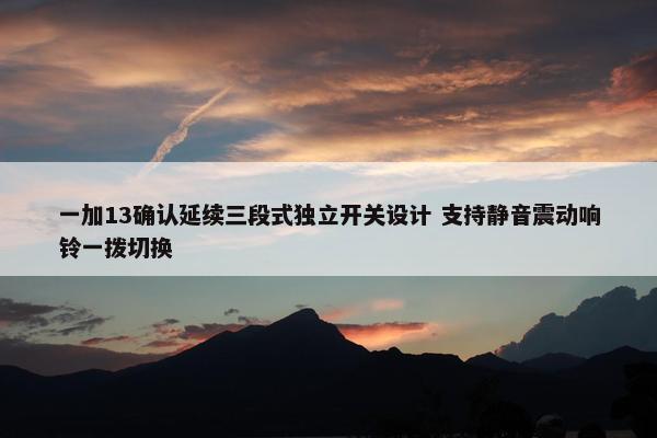 一加13确认延续三段式独立开关设计 支持静音震动响铃一拨切换