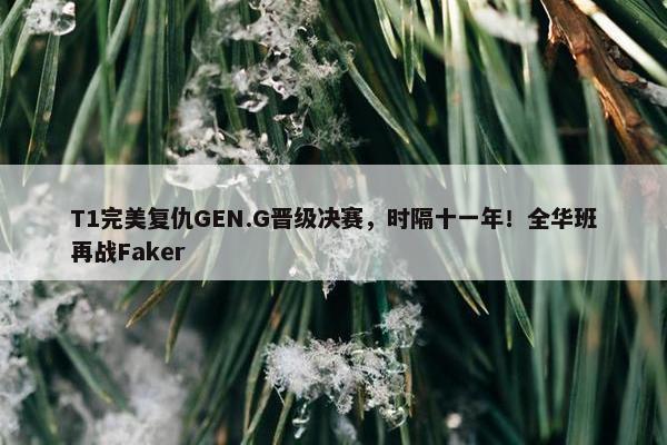 T1完美复仇GEN.G晋级决赛，时隔十一年！全华班再战Faker