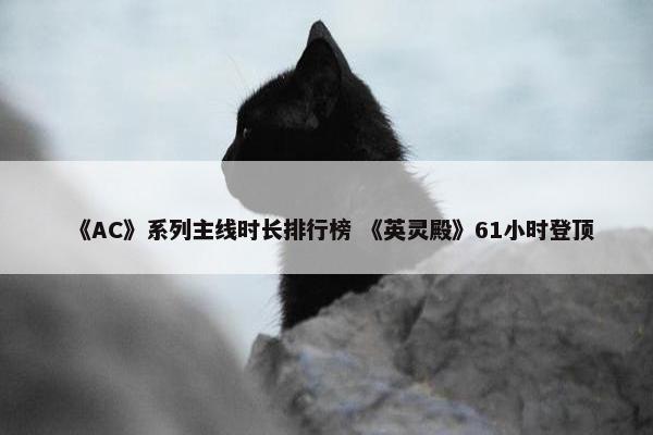 《AC》系列主线时长排行榜 《英灵殿》61小时登顶