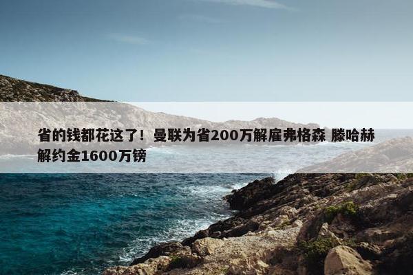 省的钱都花这了！曼联为省200万解雇弗格森 滕哈赫解约金1600万镑