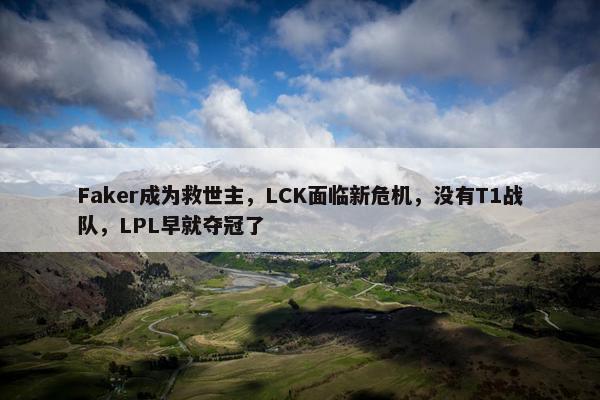 Faker成为救世主，LCK面临新危机，没有T1战队，LPL早就夺冠了