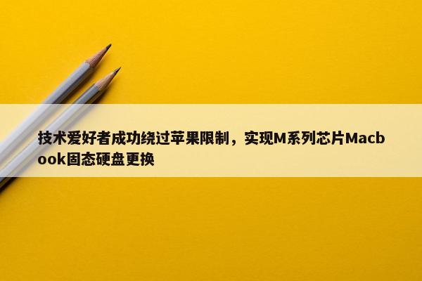 技术爱好者成功绕过苹果限制，实现M系列芯片Macbook固态硬盘更换