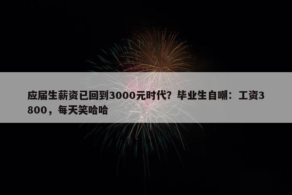 应届生薪资已回到3000元时代？毕业生自嘲：工资3800，每天笑哈哈