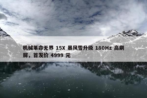 机械革命无界 15X 暴风雪升级 180Hz 高刷屏，首发价 4999 元