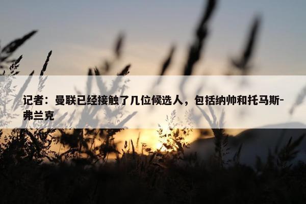 记者：曼联已经接触了几位候选人，包括纳帅和托马斯-弗兰克