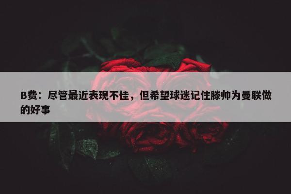 B费：尽管最近表现不佳，但希望球迷记住滕帅为曼联做的好事