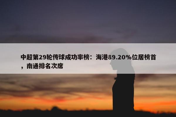 中超第29轮传球成功率榜：海港89.20%位居榜首，南通排名次席