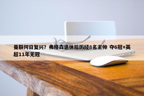 曼联何日复兴？弗格森退休后历经8名主帅 夺6冠+英超11年无冠