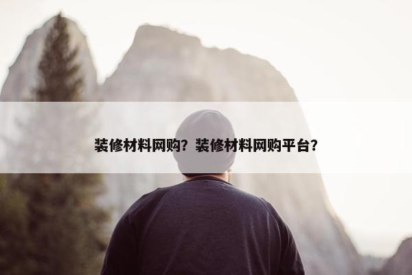 装修材料网购？装修材料网购平台？