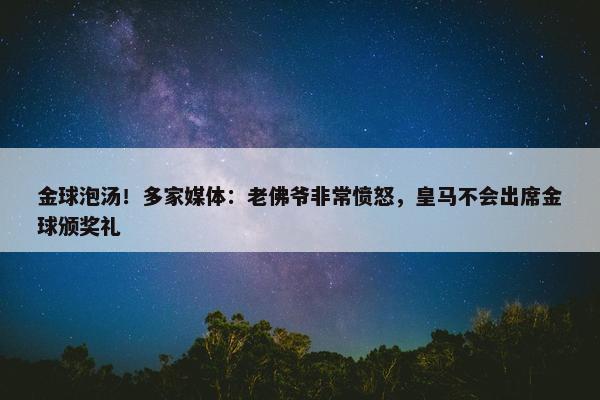 金球泡汤！多家媒体：老佛爷非常愤怒，皇马不会出席金球颁奖礼