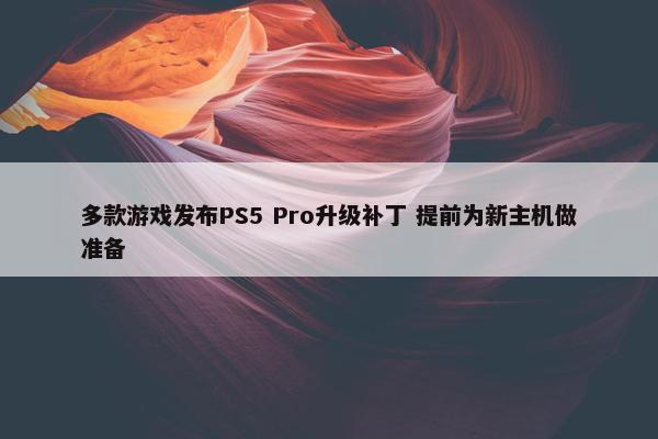 多款游戏发布PS5 Pro升级补丁 提前为新主机做准备