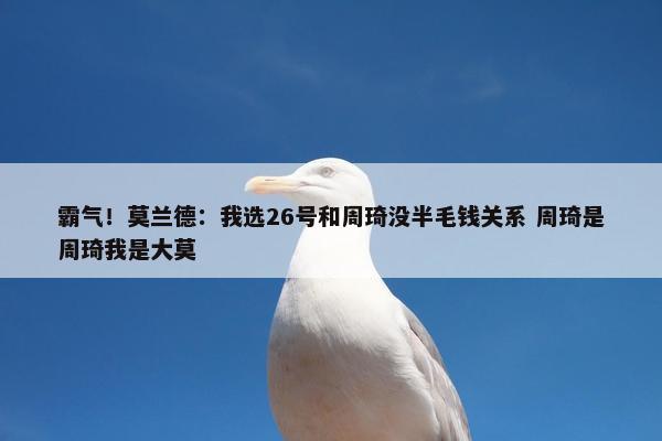 霸气！莫兰德：我选26号和周琦没半毛钱关系 周琦是周琦我是大莫