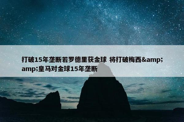 打破15年垄断若罗德里获金球 将打破梅西&amp;皇马对金球15年垄断