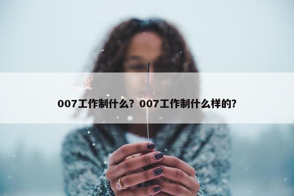 007工作制什么？007工作制什么样的？