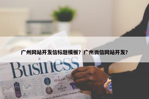 广州网站开发信标题模板？广州微信网站开发？