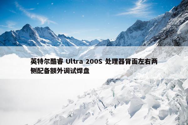 英特尔酷睿 Ultra 200S 处理器背面左右两侧配备额外调试焊盘