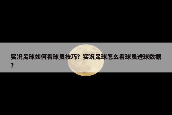 实况足球如何看球员技巧？实况足球怎么看球员进球数据？